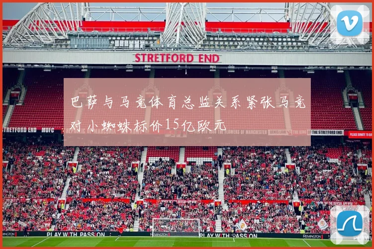 巴萨与马竞体育总监关系紧张马竞对小蜘蛛标价15亿欧元