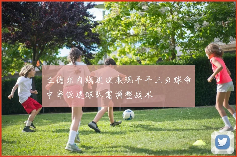 兰德尔内线进攻表现平平三分球命中率低迷球队需调整战术
