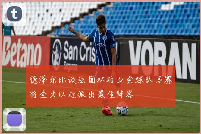 德泽尔比谈法国杯对业余球队马赛将全力以赴派出最佳阵容