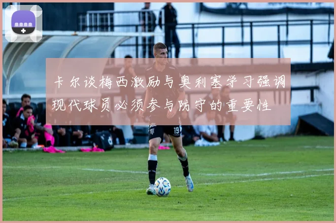 卡尔谈梅西激励与奥利塞学习强调现代球员必须参与防守的重要性