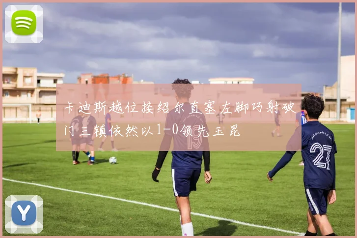 卡迪斯越位接绍尔直塞左脚巧射破门三镇依然以1-0领先玉昆