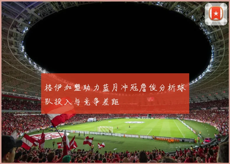 格伊加盟助力蓝月冲冠詹俊分析球队投入与竞争差距