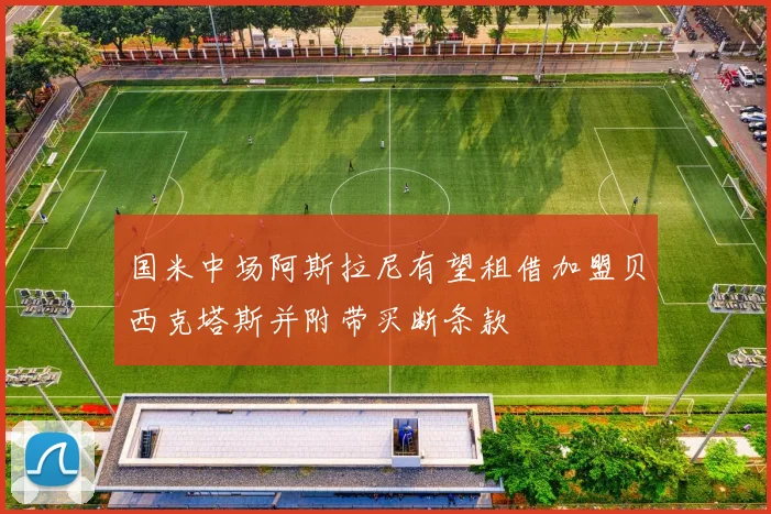 国米中场阿斯拉尼有望租借加盟贝西克塔斯并附带买断条款