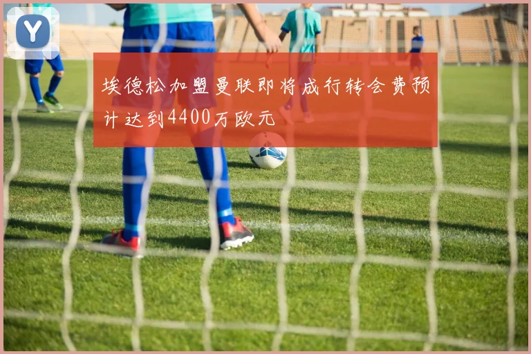 埃德松加盟曼联即将成行转会费预计达到4400万欧元