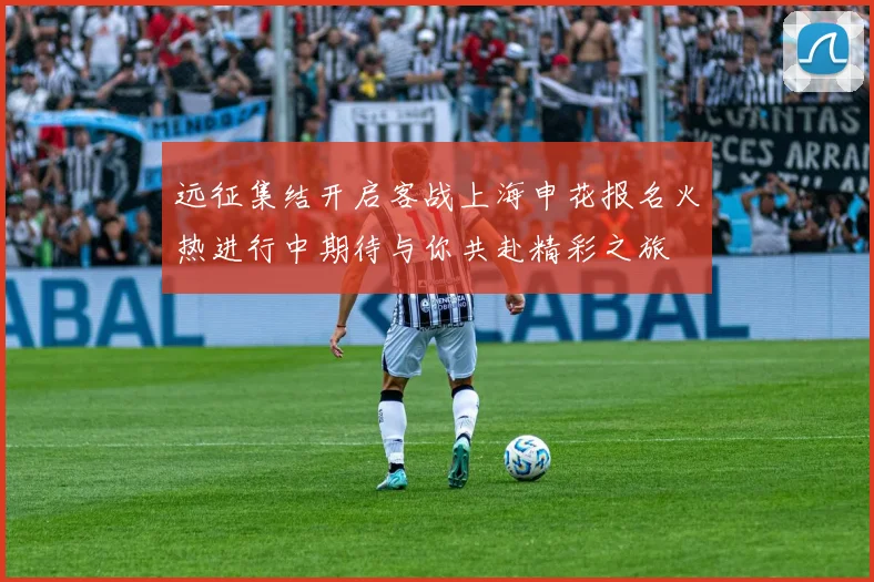 远征集结开启客战上海申花报名火热进行中期待与你共赴精彩之旅