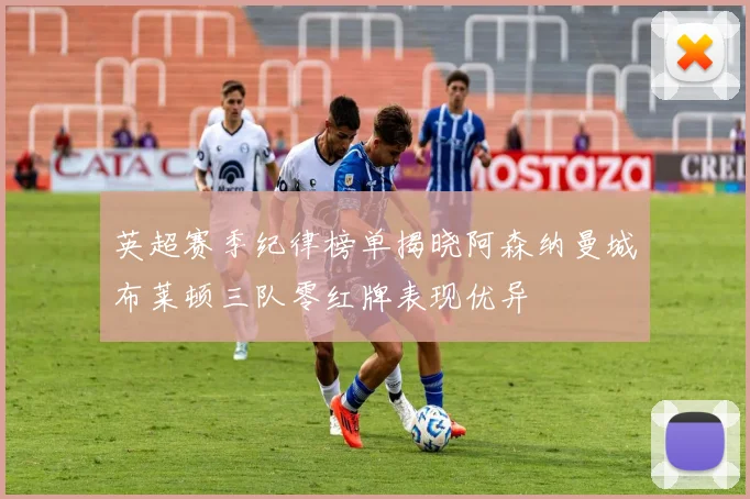 英超赛季纪律榜单揭晓阿森纳曼城布莱顿三队零红牌表现优异