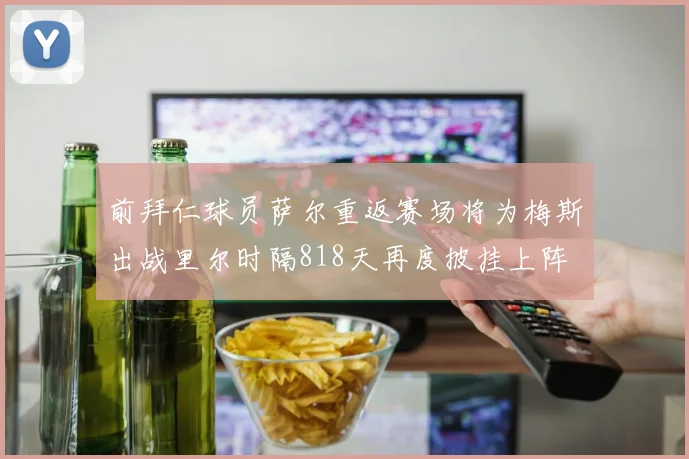前拜仁球员萨尔重返赛场将为梅斯出战里尔时隔818天再度披挂上阵
