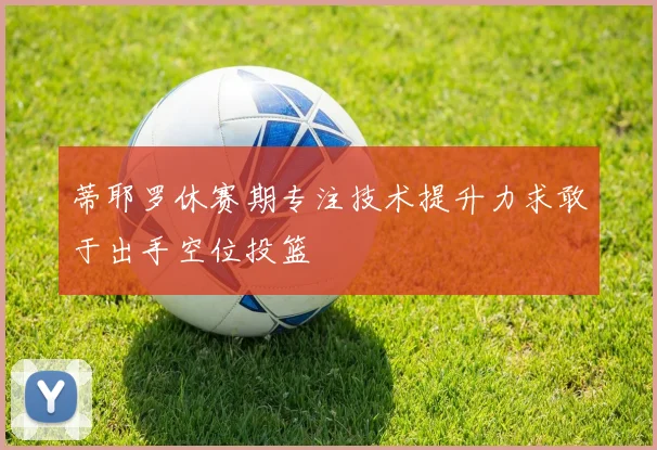 蒂耶罗休赛期专注技术提升力求敢于出手空位投篮