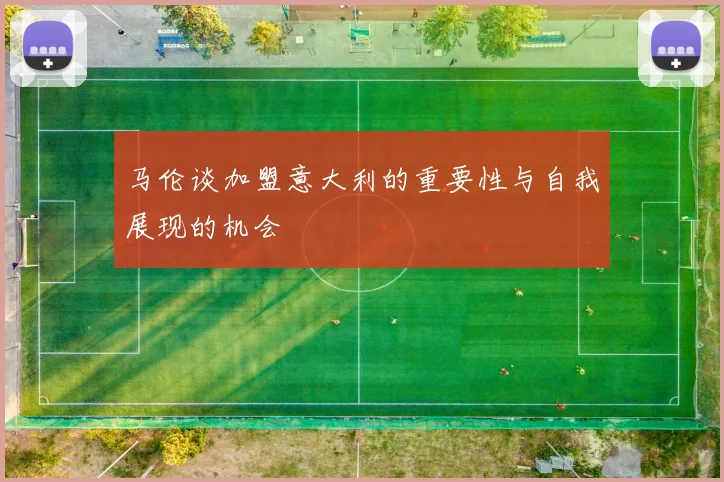 马伦谈加盟意大利的重要性与自我展现的机会