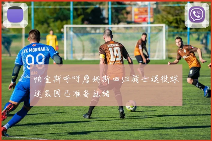 帕金斯呼吁詹姆斯回归骑士退役球迷氛围已准备就绪