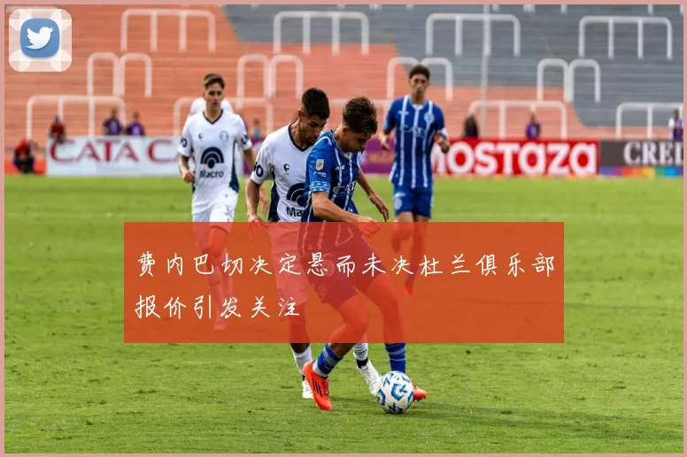 费内巴切决定悬而未决杜兰俱乐部报价引发关注