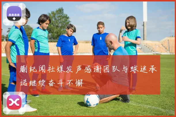 蒯纪闻社媒发声感谢团队与球迷承诺继续奋斗不懈