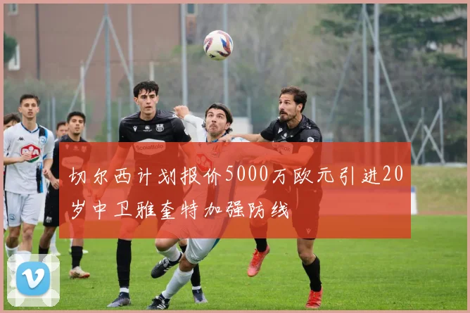 切尔西计划报价5000万欧元引进20岁中卫雅奎特加强防线
