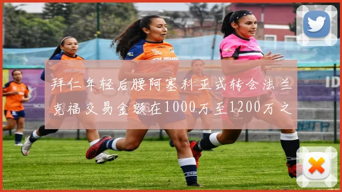 拜仁年轻后腰阿塞科正式转会法兰克福交易金额在1000万至1200万之间