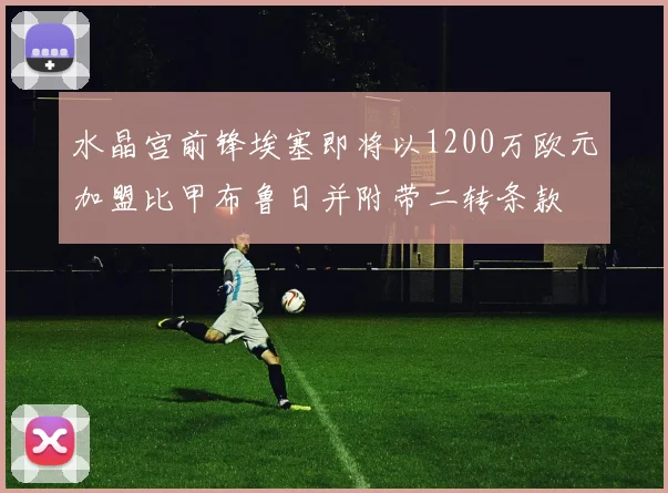 水晶宫前锋埃塞即将以1200万欧元加盟比甲布鲁日并附带二转条款