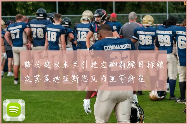 隆戈建议米兰引进左脚前腰目标锁定苏莱迪亚斯恩瓦内里等新星